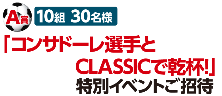 A賞、10組30名様、「コンサドーレ選手とCLASSICで乾杯！」特別イベントご招待